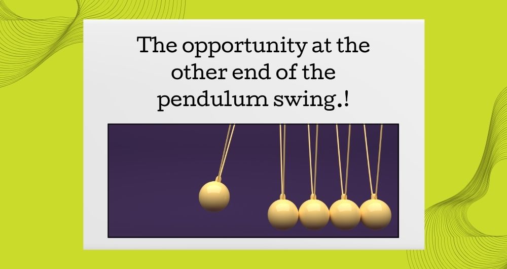 The opportunity at the other end of the pendulum swing.